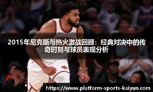 2015年尼克斯与热火激战回顾:经典对决中的传奇时刻与球员表现分析
