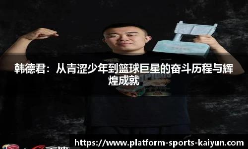 韩德君：从青涩少年到篮球巨星的奋斗历程与辉煌成就
