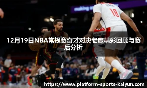 12月19日NBA常规赛奇才对决老鹰精彩回顾与赛后分析