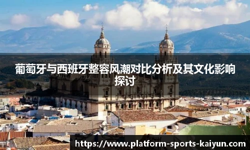 葡萄牙与西班牙整容风潮对比分析及其文化影响探讨