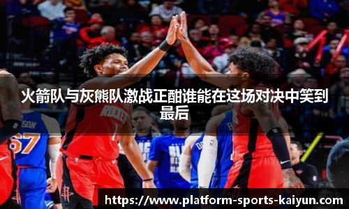火箭队与灰熊队激战正酣谁能在这场对决中笑到最后
