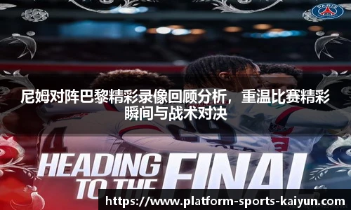 尼姆对阵巴黎精彩录像回顾分析,重温比赛精彩瞬间与战术对决