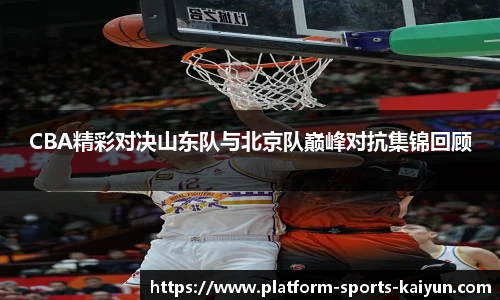 CBA精彩对决山东队与北京队巅峰对抗集锦回顾