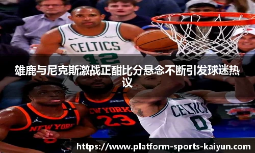 雄鹿与尼克斯激战正酣比分悬念不断引发球迷热议