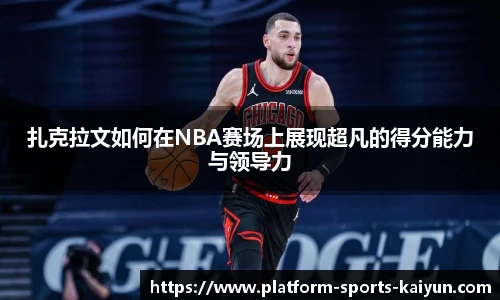 扎克拉文如何在NBA赛场上展现超凡的得分能力与领导力