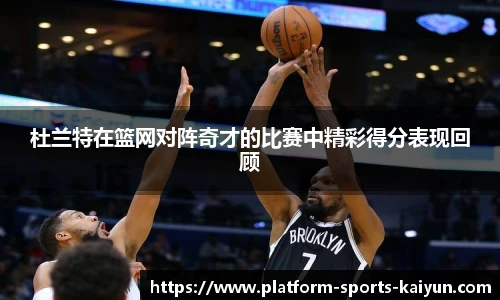杜兰特在篮网对阵奇才的比赛中精彩得分表现回顾