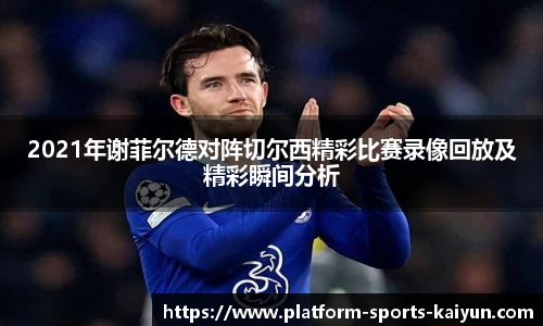 2021年谢菲尔德对阵切尔西精彩比赛录像回放及精彩瞬间分析