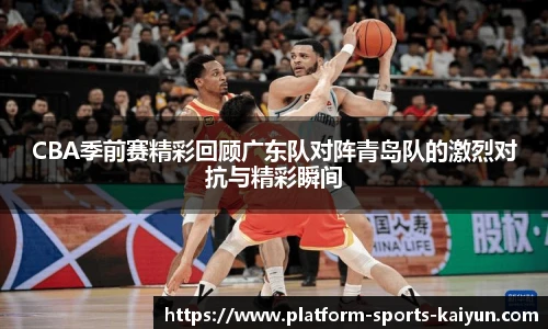 CBA季前赛精彩回顾广东队对阵青岛队的激烈对抗与精彩瞬间