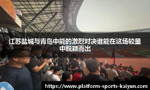 江苏盐城与青岛中能的激烈对决谁能在这场较量中脱颖而出